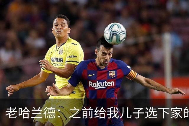 老哈兰德：之前给我儿子选下家的首要标准是谁需要9号位球员
